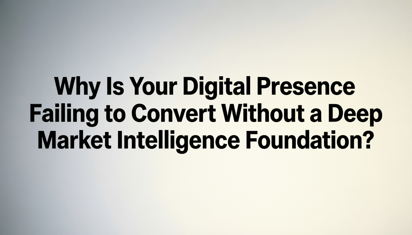 Why Is Your Digital Presence Failing to Convert Without a Deep Market Intelligence Foundation?